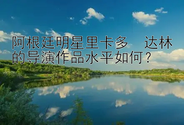 阿根廷明星里卡多・达林的导演作品水平如何？