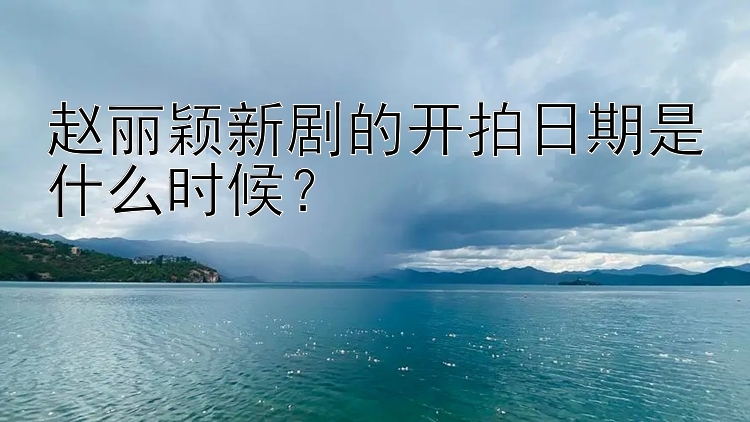 赵丽颖新剧的开拍日期是什么时候？