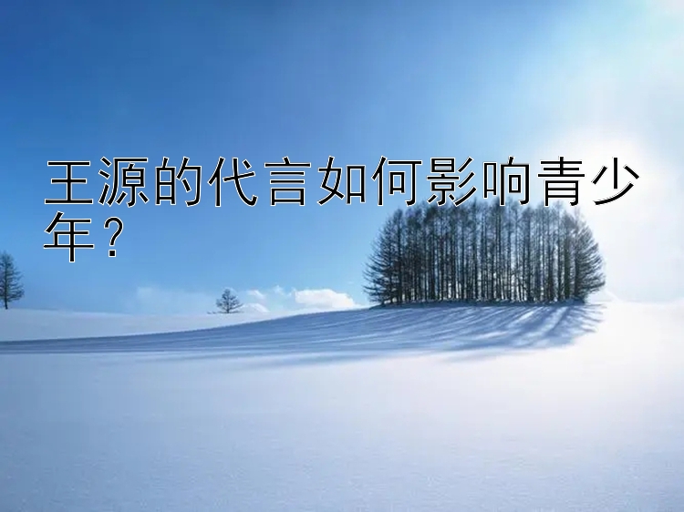 王源的代言如何影响青少年？