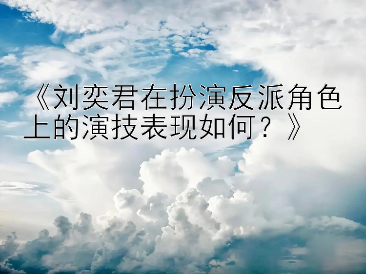 《刘奕君在扮演反派角色上的演技表现如何？》