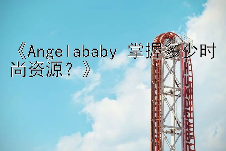 《Angelababy 掌握多少时尚资源？》