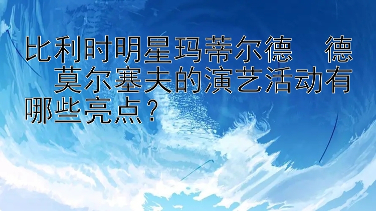 比利时明星玛蒂尔德・德・莫尔塞夫的演艺活动有哪些亮点？