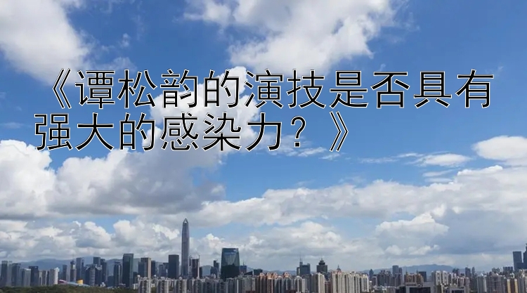 《谭松韵的演技是否具有强大的感染力？》