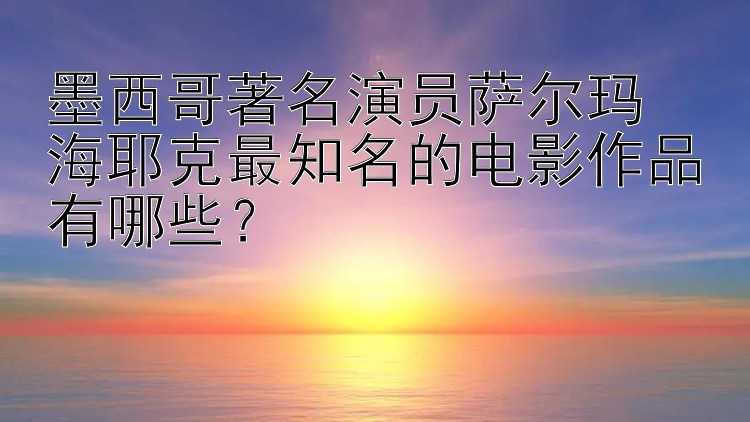 墨西哥著名演员萨尔玛・海耶克最知名的电影作品有哪些？