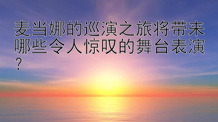 麦当娜的巡演之旅将带来哪些令人惊叹的舞台表演？