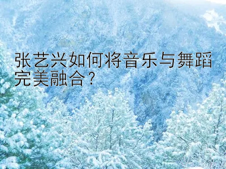 张艺兴如何将音乐与舞蹈完美融合？