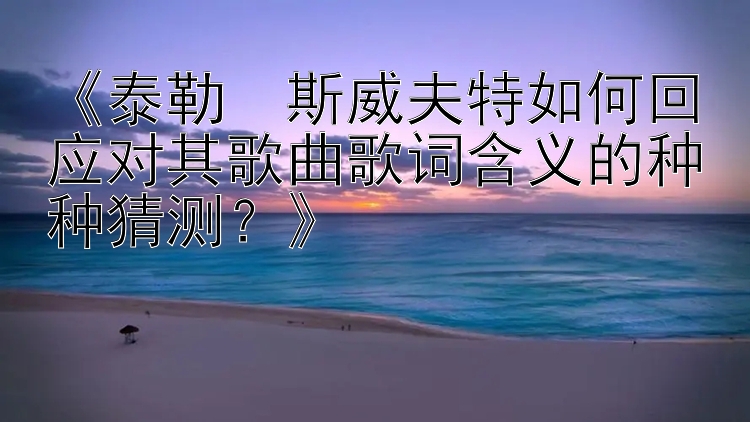 《泰勒・斯威夫特如何回应对其歌曲歌词含义的种种猜测？》