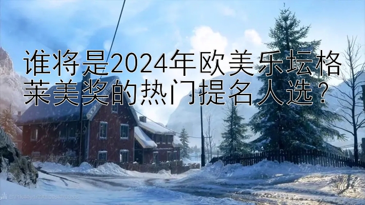 谁将是2024年欧美乐坛格莱美奖的热门提名人选？