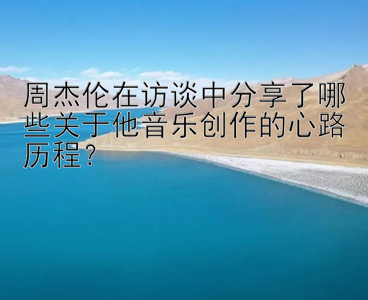 周杰伦在访谈中分享了哪些关于他音乐创作的心路历程？