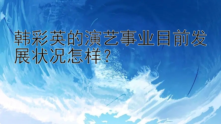 韩彩英的演艺事业目前发展状况怎样？