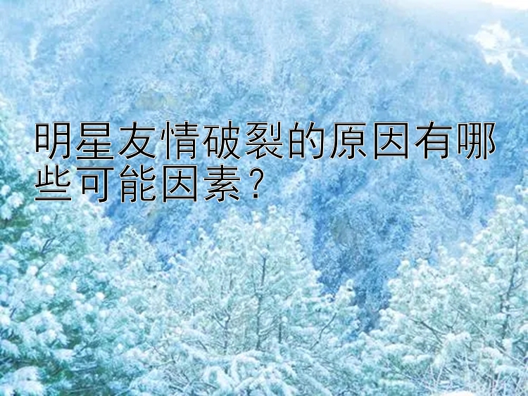 明星友情破裂的原因有哪些可能因素？