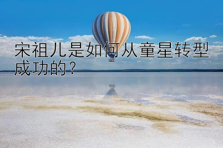 宋祖儿是如何从童星转型成功的？