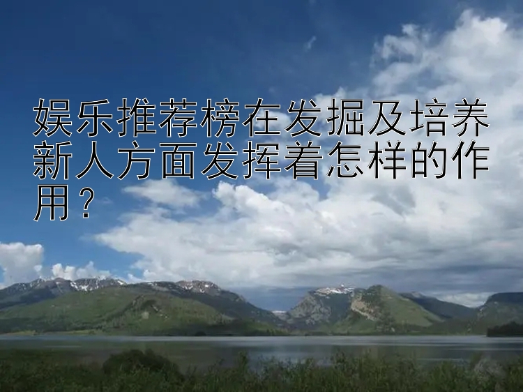 娱乐推荐榜在发掘及培养新人方面发挥着怎样的作用？