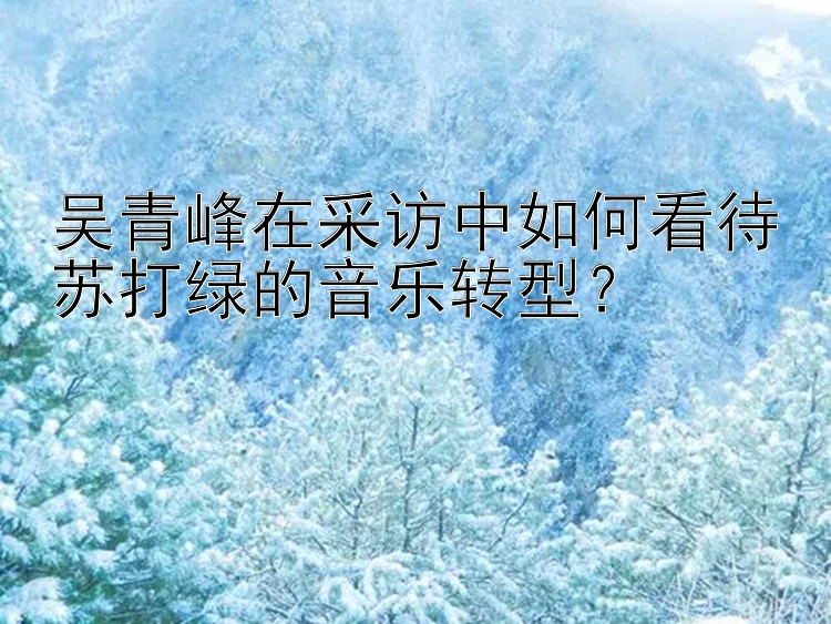 吴青峰在采访中如何看待苏打绿的音乐转型？