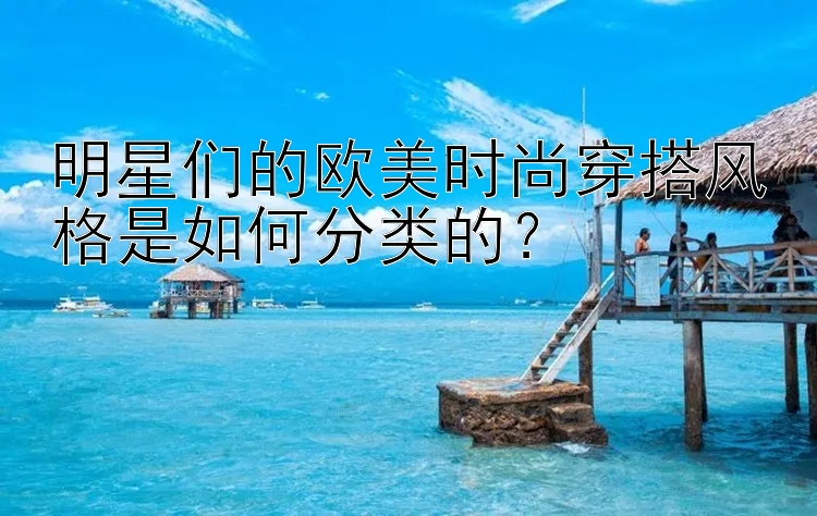 明星们的欧美时尚穿搭风格是如何分类的？