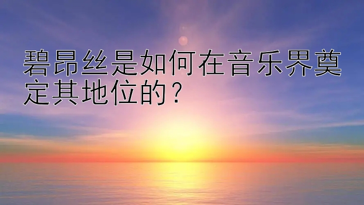 碧昂丝是如何在音乐界奠定其地位的？