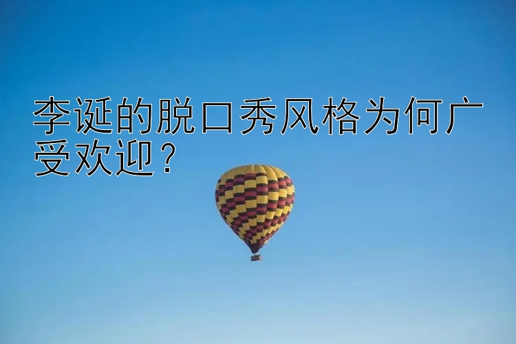 李诞的脱口秀风格为何广受欢迎？