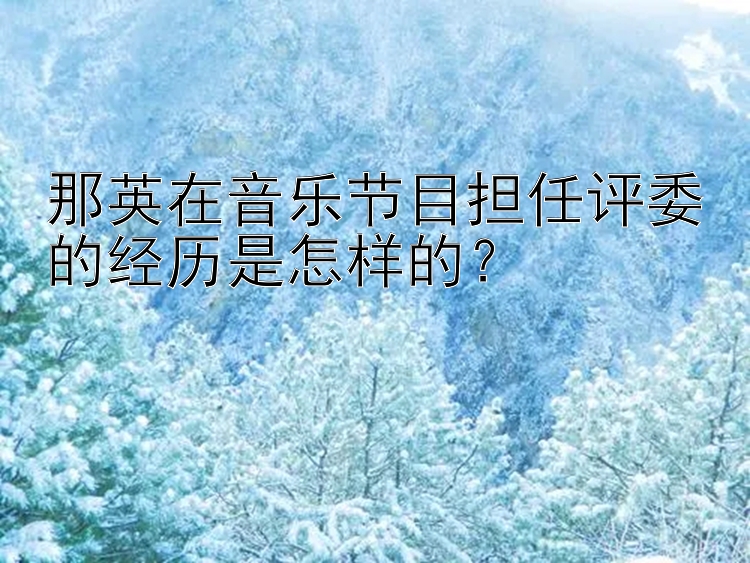 那英在音乐节目担任评委的经历是怎样的？