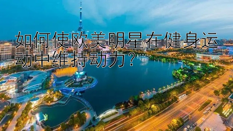 如何使欧美明星在健身运动中维持动力？