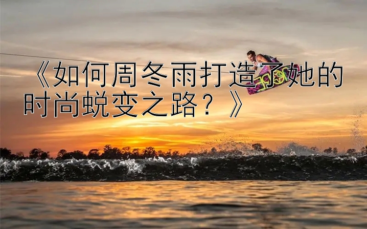 《如何周冬雨打造了她的时尚蜕变之路？》