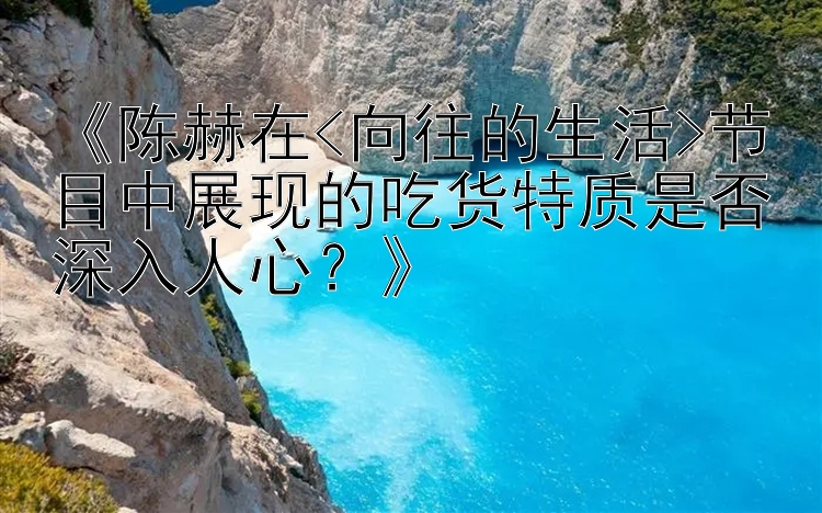 《陈赫在<向往的生活>节目中展现的吃货特质是否深入人心？》