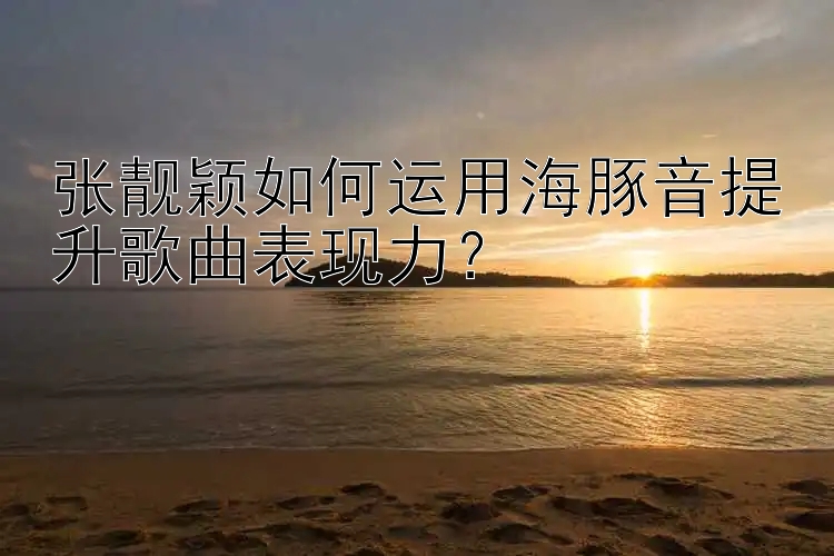 张靓颖如何运用海豚音提升歌曲表现力？