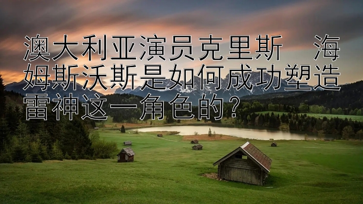 澳大利亚演员克里斯・海姆斯沃斯是如何成功塑造雷神这一角色的？