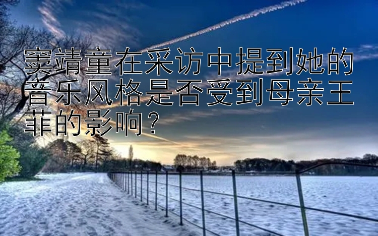 窦靖童在采访中提到她的音乐风格是否受到母亲王菲的影响？