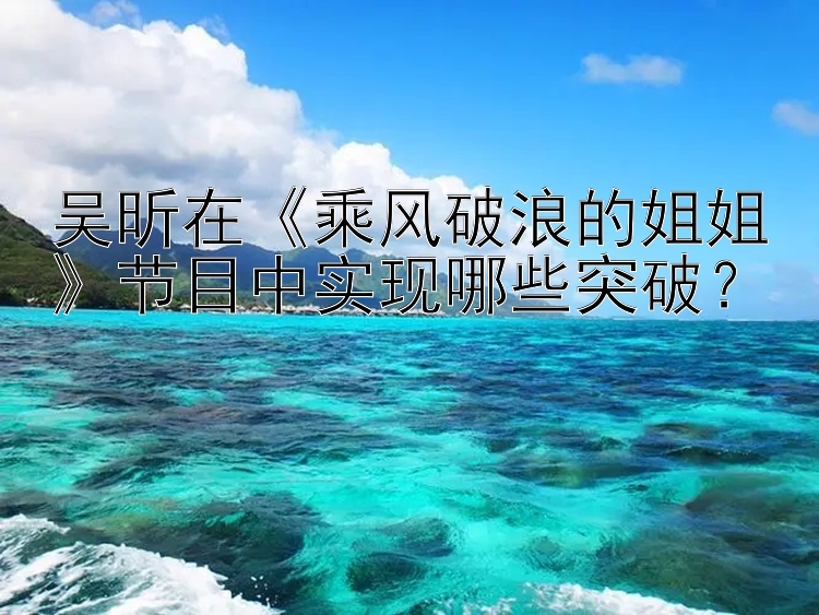 吴昕在《乘风破浪的姐姐》节目中实现哪些突破？