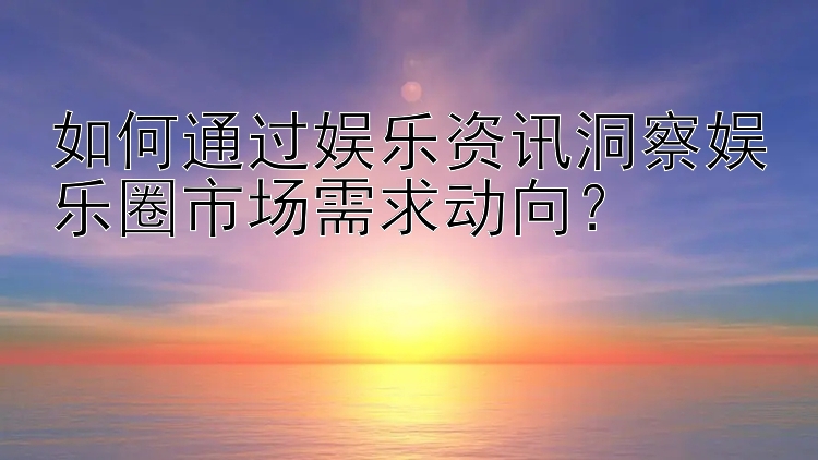 如何通过娱乐资讯洞察娱乐圈市场需求动向？