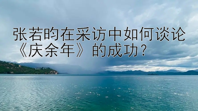 张若昀在采访中如何谈论《庆余年》的成功？