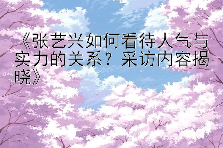 《张艺兴如何看待人气与实力的关系？采访内容揭晓》