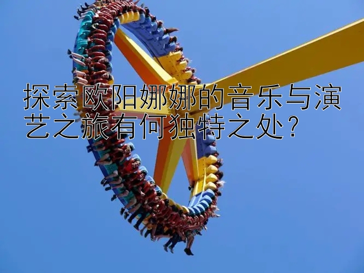 探索欧阳娜娜的音乐与演艺之旅有何独特之处？