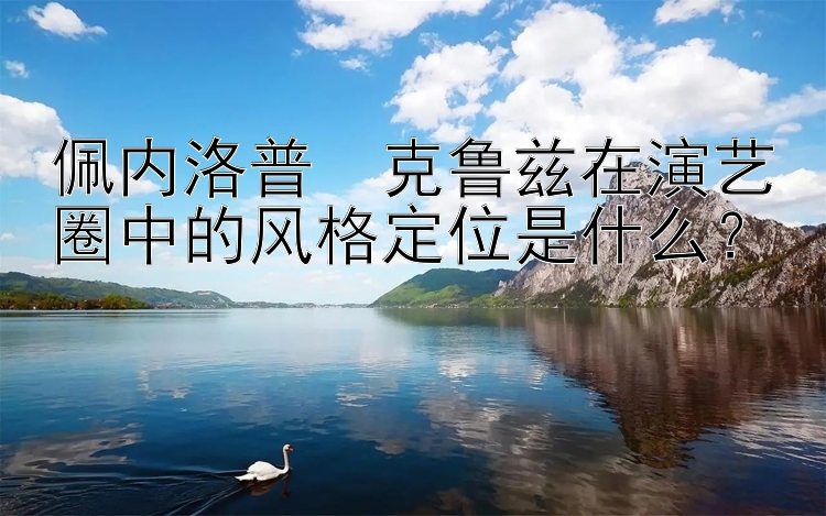 佩内洛普・克鲁兹在演艺圈中的风格定位是什么？