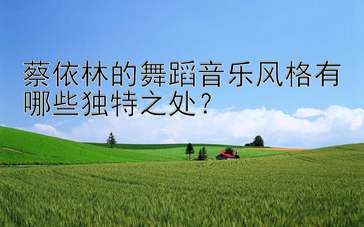 蔡依林的舞蹈音乐风格有哪些独特之处？