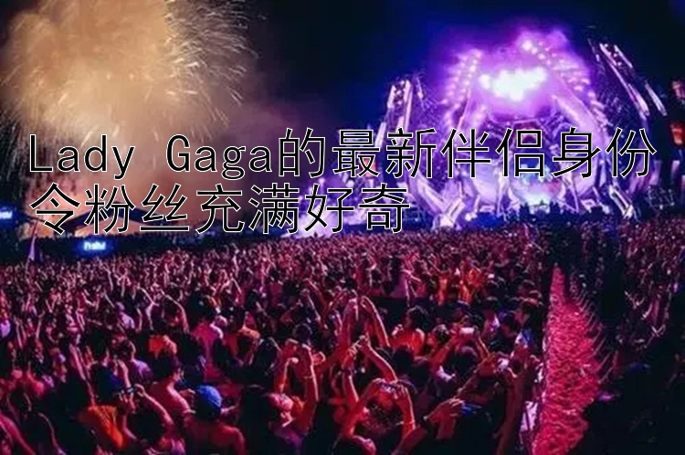 Lady Gaga的最新伴侣身份令粉丝充满好奇