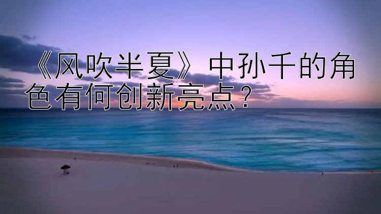 《风吹半夏》中孙千的角色有何创新亮点？