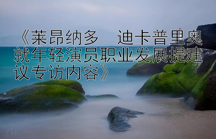 《莱昂纳多・迪卡普里奥就年轻演员职业发展提建议专访内容》