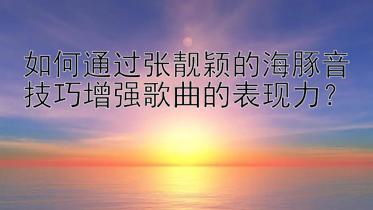 如何通过张靓颖的海豚音技巧增强歌曲的表现力？