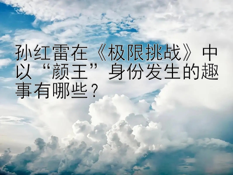 孙红雷在《极限挑战》中以“颜王”身份发生的趣事有哪些？