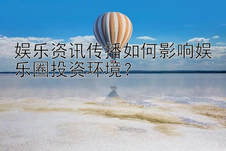 娱乐资讯传播如何影响娱乐圈投资环境？