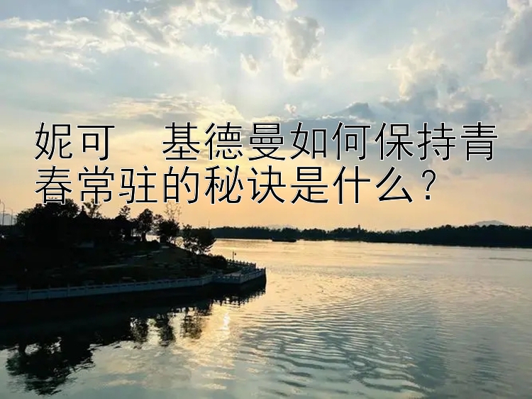 妮可・基德曼如何保持青春常驻的秘诀是什么？