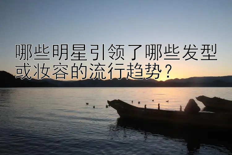 哪些明星引领了哪些发型或妆容的流行趋势？