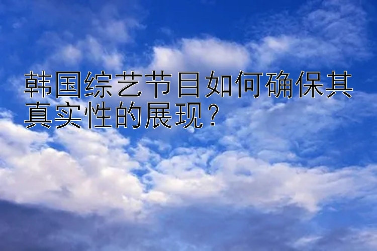 韩国综艺节目如何确保其真实性的展现？