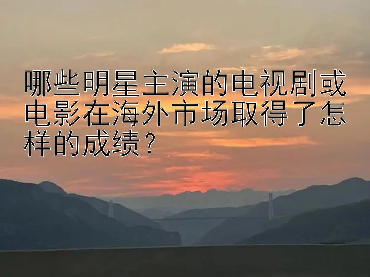 哪些明星主演的电视剧或电影在海外市场取得了怎样的成绩？