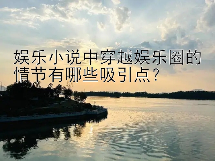 娱乐小说中穿越娱乐圈的情节有哪些吸引点？