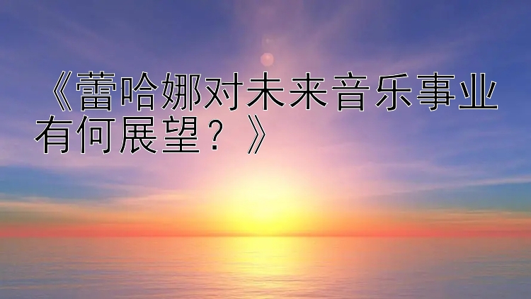 《蕾哈娜对未来音乐事业有何展望？》