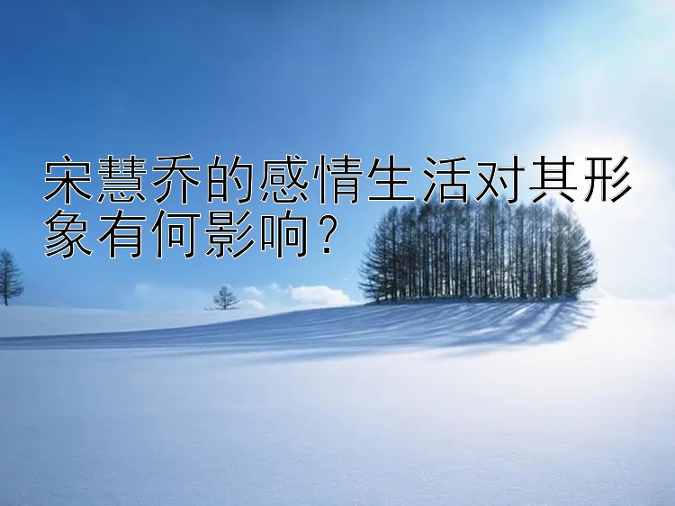 宋慧乔的感情生活对其形象有何影响？