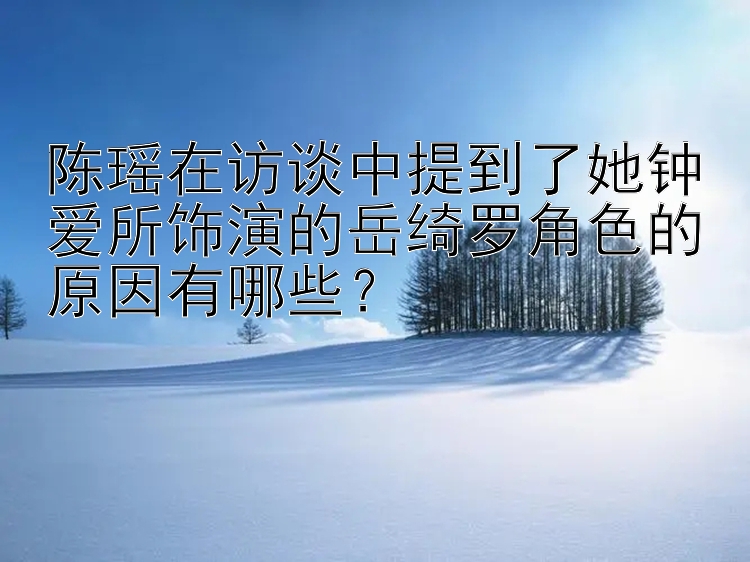 陈瑶在访谈中提到了她钟爱所饰演的岳绮罗角色的原因有哪些？