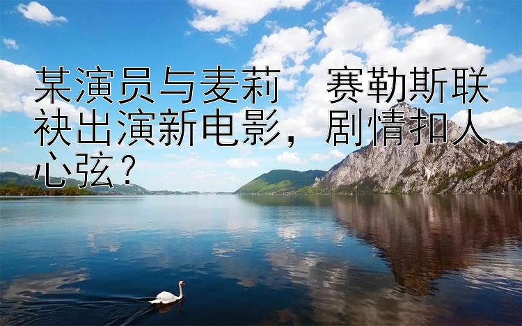 某演员与麦莉・赛勒斯联袂出演新电影，剧情扣人心弦？